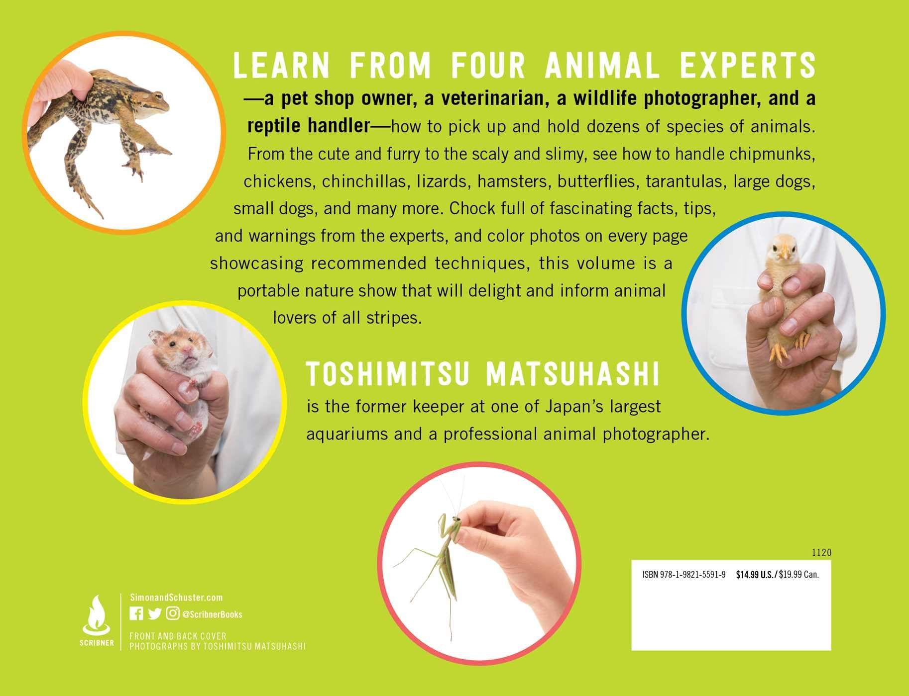 Learn from the experts—a pet shop owner, a veterinarian, a wildlife photographer, and a reptile handler—how to pick up and hold dozens of species of animals, great and small, furry, scaly, and feathery, including snails, chipmunks, chickens, chinchillas, stag beetles, lizards, hamsters, owls, grasshoppers, mice, and more. Chock full of fascinating facts, interviews with experts, and full-color photos on every page, How to Hold Animals will delight and inform animal lovers of all stripes.